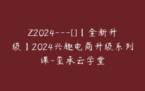 Z2024—[]【全新升级】2024兴趣电商升级系列课-玺承云学堂