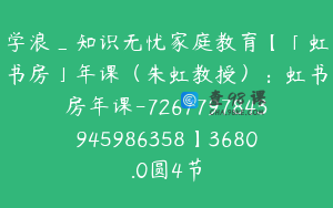 学浪_知识无忧家庭教育【「虹书房」年课（朱虹教授）：虹书房年课-7267797843945986358】3680.0圆4节