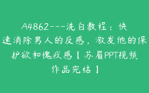 A4862---洗白教程：快速消除男人的反感，激发他的保护欲和愧疚感【苏眉PPT视频作品完结】