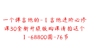 一个弹吉他的-【吉他进阶必修课30全新升级版购课请拍这个】-68800圆-76节