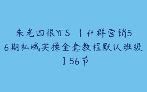 朱老四很YES-【社群营销56期私域实操全套教程默认班级】56节