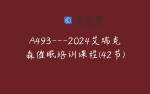 A493—2024艾瑞克森催眠培训课程(42节)