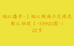 旭红播音-【旭红朗诵示范精选默认班级】-59900圆-102节