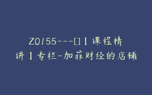 Z0155---[]【课程精讲】专栏-加菲财经的店铺