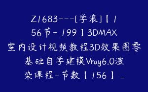 Z1683—[学浪]【156节-￥199】3DMAX室内设计视频教程3D效果图零基础自学建模Vray6.0渲染课程-节数【156】_