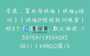 学浪_冒丝与烘焙【烘焙ip培训】【烘焙IP短视频训练营【附3个月指导】：默认班级-7337591195540920611】4980.0圆15节