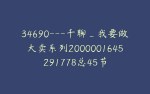 34690---千聊_我要做大卖系列2000001645291778总45节