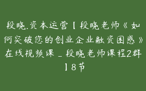 段晓.资本运营【段晓老师《如何突破您的创业企业融资困惑》在线视频课_段晓老师课程2群】8节