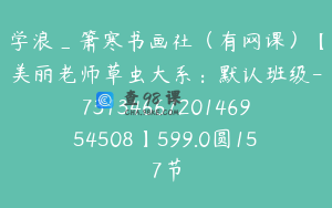 学浪_箫寒书画社（有网课）【美丽老师草虫大系：默认班级-7313466720146954508】599.0圆157节
