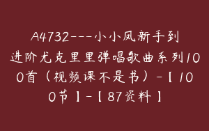 A4732---小小凤新手到进阶尤克里里弹唱歌曲系列100首（视频课不是书）-【100节】-【87资料】