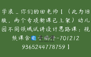 学浪_你们的田老师【（此为旧版，两个专项新课已上架）幼儿园不同领域试讲设计思路课：视频课含电子稿件-7012129365244778759】313.0圆40节
