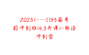 Z0231---[]93届考前冲刺班(4.3开课)-韩语冲刺营