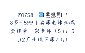 Z0758---[学浪]【18节-￥599】卖课老师私域卖课营_宋老师（5.11-5.12广州线下课）(1)