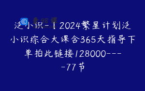 泛小识-【2024繁星计划泛小识综合大课含365天指导下单拍此链接128000----77节