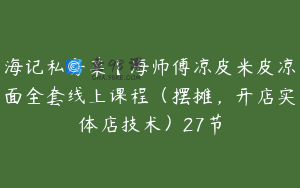 海记私房菜【海师傅凉皮米皮凉面全套线上课程（摆摊，开店实体店技术）27节