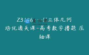 Z3146—[]立体几何培优通关课-高考数学撸题俠压轴课