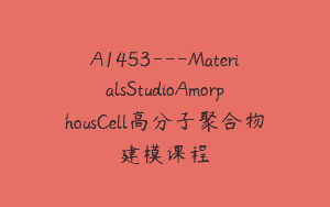 A1453—MaterialsStudioAmorphousCell高分子聚合物建模课程