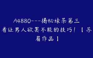 A4880---揭秘绿茶第三者让男人欲罢不能的技巧！【苏眉作品】