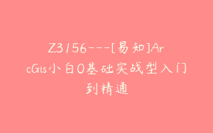 Z3156---[易知]ArcGis小白0基础实战型入门到精通