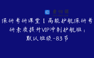 保研考研课堂【高能护航保研考研素质提升VIP冲刺护航班：默认班级-83节
