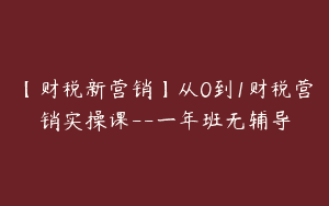 【财税新营销】从0到1财税营销实操课–一年班无辅导