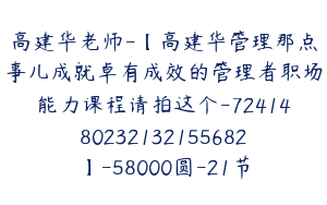 高建华老师-【高建华管理那点事儿成就卓有成效的管理者职场能力课程请拍这个-7241480232132155682】-58000圆-21节