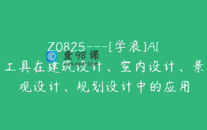 Z0825---[学浪]AI工具在建筑设计、室内设计、景观设计、规划设计中的应用