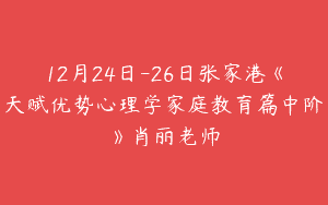 12月24日-26日张家港《天赋优势心理学家庭教育篇中阶》肖丽老师