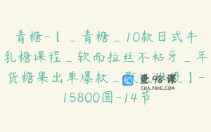 青糖-【_青糖_10款日式牛乳糖课程_软而拉丝不粘牙_年货糖果出单爆款_默认班级】-15800圆-14节