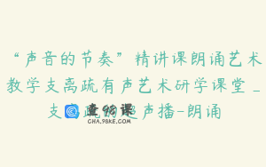 “声音的节奏”精讲课朗诵艺术教学支离疏有声艺术研学课堂_支离疏的超声播-朗诵