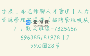 学浪_李老师聊人才管理【人力资源管理实战课（招聘管理板块）：默认班级-7325656696385181978】299.0圆28节