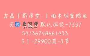 吉昌下厨课堂-【柏木烟熏鳕鱼实体店配方默认班级-7337541362486614335】-29900圆-3节