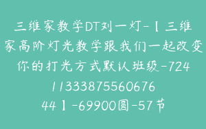 三维家教学DT刘一灯-【三维家高阶灯光教学跟我们一起改变你的打光方式默认班级-7241133387556067644】-69900圆-57节