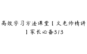 高效学习方法课堂【文老师精讲】家长必备313