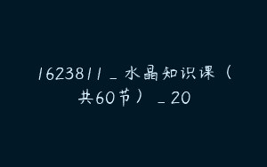1623811_水晶知识课（共60节）_20