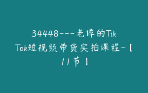 34448---老谭的TikTok短视频带货实拍课程-【11节】