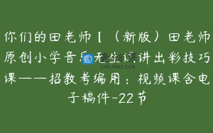 你们的田老师【（新版）田老师原创小学音乐无生试讲出彩技巧课——招教考编用：视频课含电子稿件-22节