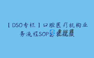 【DSO专栏】口腔医疗机构业务流程SOP套装视频