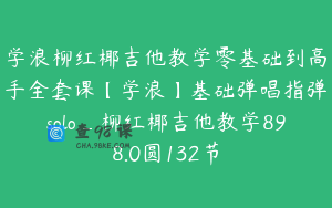 学浪柳红椰吉他教学零基础到高手全套课【学浪】基础弹唱指弹solo_柳红椰吉他教学898.0圆132节