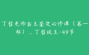 丁哲老师古玉鉴定必修课（第一部）_丁哲说玉-49节