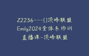 Z2236---[]顶峰联盟Emily2024全体系师训直播课-顶峰联盟