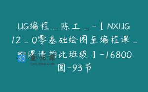 UG编程_陈工_-【NXUG12_0零基础绘图至编程课_购课请拍此班级】-16800圆-93节