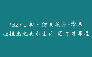 1327_黏土仿真花卉-零基础捏出绝美永生花-匠才才课程