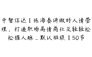 中智信达【陈海春讲做好人情管理，打造职场高情商社交轻轻松松握人脉_默认班级】50节