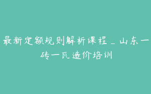 最新定额规则解析课程_山东一砖一瓦造价培训