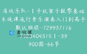 库玩乐队-【手机架子鼓零基础系统课流行音乐演奏入门到高手默认班级-7299371167423404315】-39900圆-66节