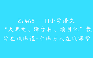 Z1468---[]小学语文“大单元、跨学科、项目化”教学在线课程-千课万人在线课堂
