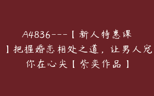 A4836---【新人特惠课】把握婚恋相处之道，让男人宠你在心尖【紫奕作品】