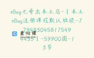 eBay七哥出本土店-【本土eBay注册课程默认班级-7294830458175494435】-59900圆-13节