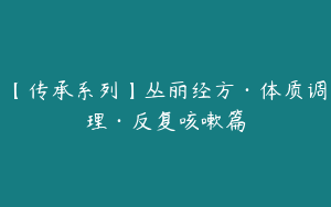 【传承系列】丛丽经方·体质调理·反复咳嗽篇